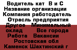 Водитель кат. В и С › Название организации ­ Компания-работодатель › Отрасль предприятия ­ Другое › Минимальный оклад ­ 1 - Все города Работа » Вакансии   . Ростовская обл.,Каменск-Шахтинский г.